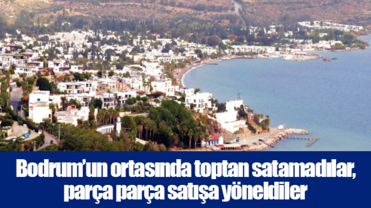 Bodrum’un ortasında toptan satamadılar, parça parça satışa yöneldiler