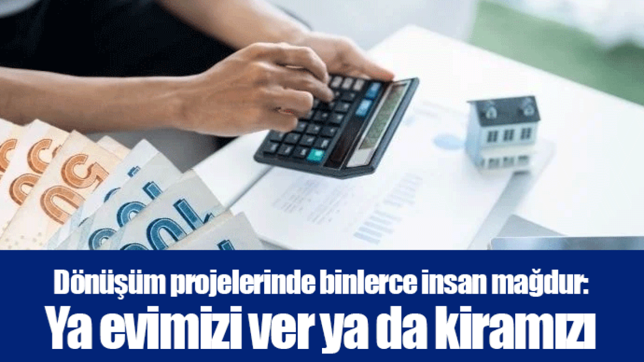 Dönüşüm projelerinde binlerce insan mağdur: Ya evimizi ver ya da kiramızı