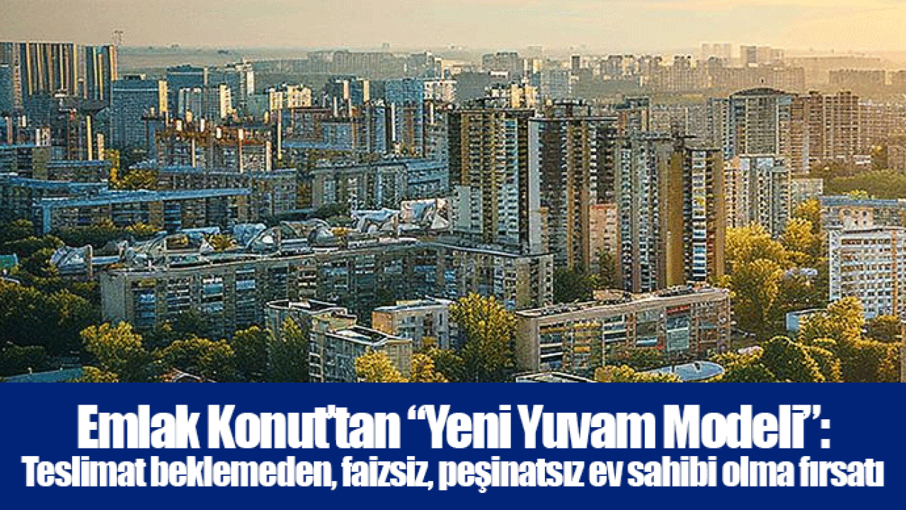 Emlak Konut’tan “Yeni Yuvam Modeli”: Teslimat beklemeden, faizsiz, peşinatsız ev sahibi olma fırsatı