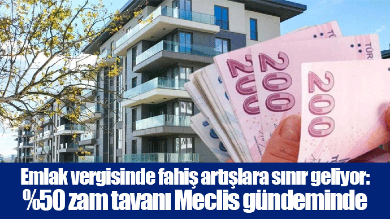 Emlak vergisinde fahiş artışlara sınır geliyor: %50 zam tavanı Meclis gündeminde