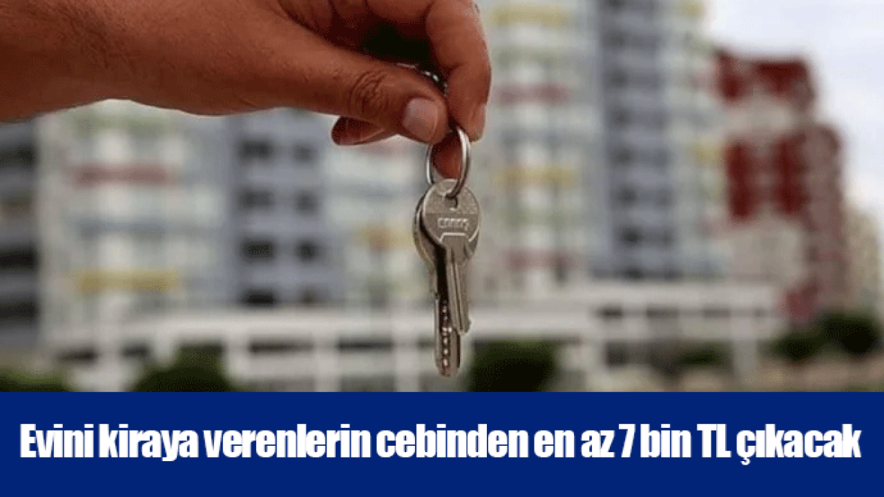 Evini kiraya verenlerin cebinden en az 7 bin TL çıkacak
