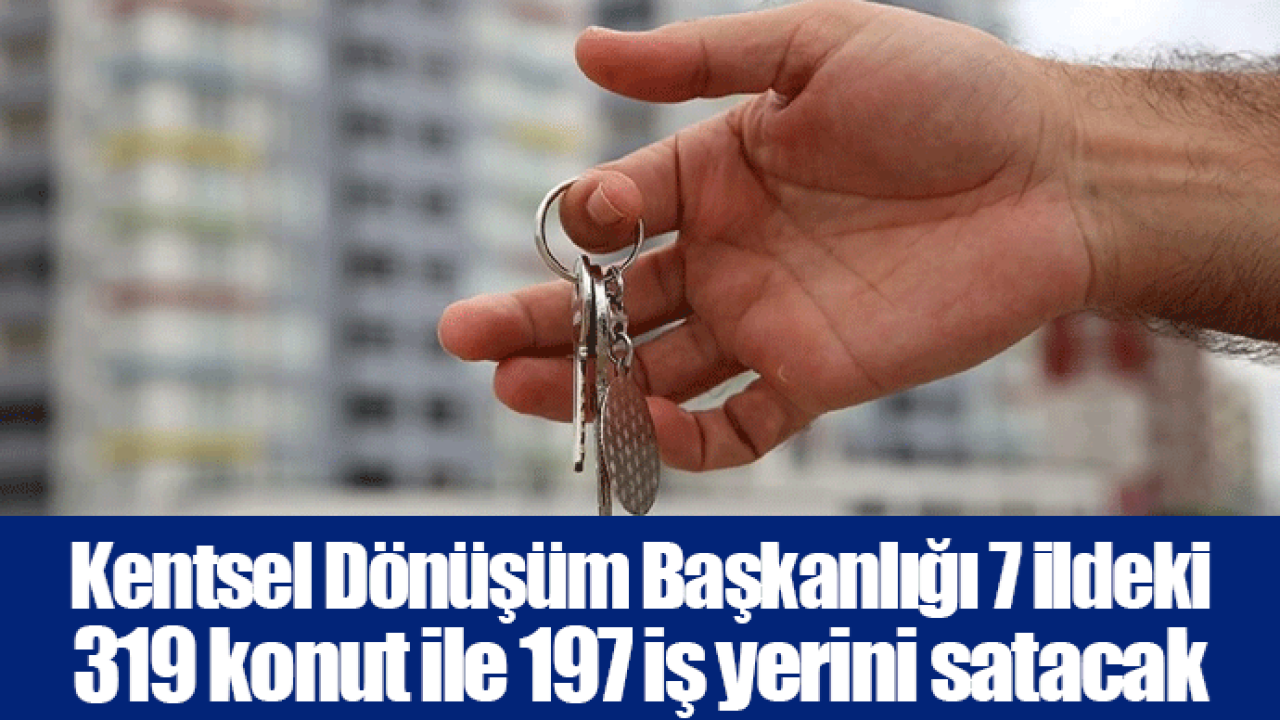 Kentsel Dönüşüm Başkanlığı 7 ildeki 319 konut ile 197 iş yerini satacak
