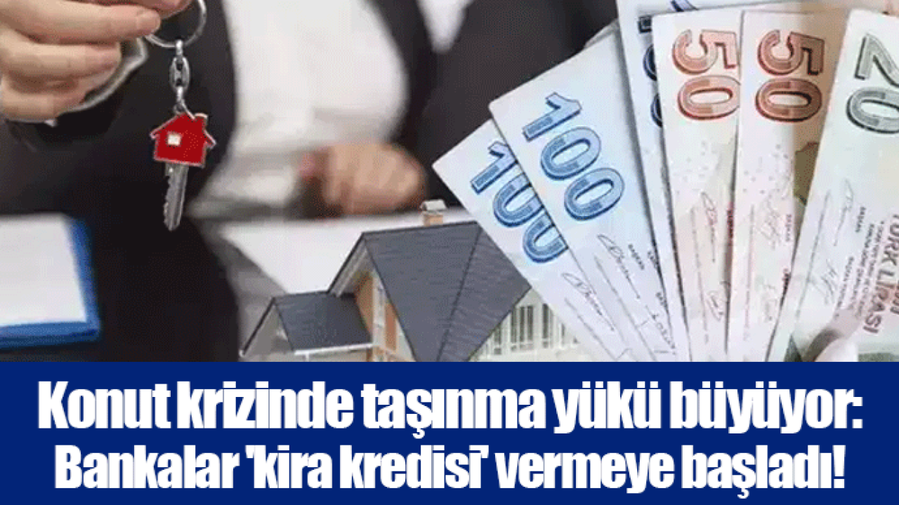 Konut krizinde taşınma yükü büyüyor: Bankalar &#039;kira kredisi&#039; vermeye başladı!