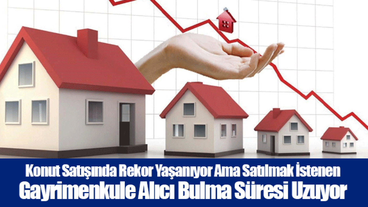 Konut Satışında Rekor Yaşanıyor Ama Satılmak İstenen Gayrimenkule Alıcı Bulma Süresi Uzuyor
