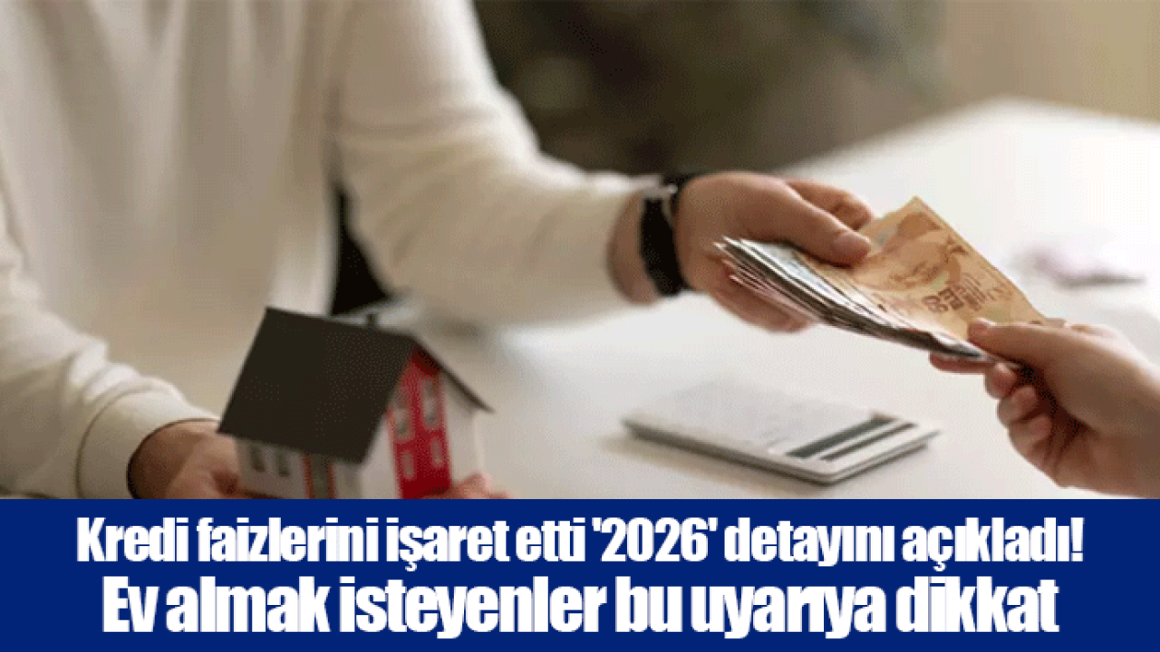 Kredi faizlerini işaret etti &#039;2026&#039; detayını açıkladı! Ev almak isteyenler bu uyarıya dikkat