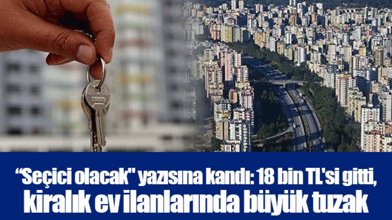 “Seçici olacak" yazısına kandı: 18 bin TL'si gitti, kiralık ev ilanlarında büyük tuzak