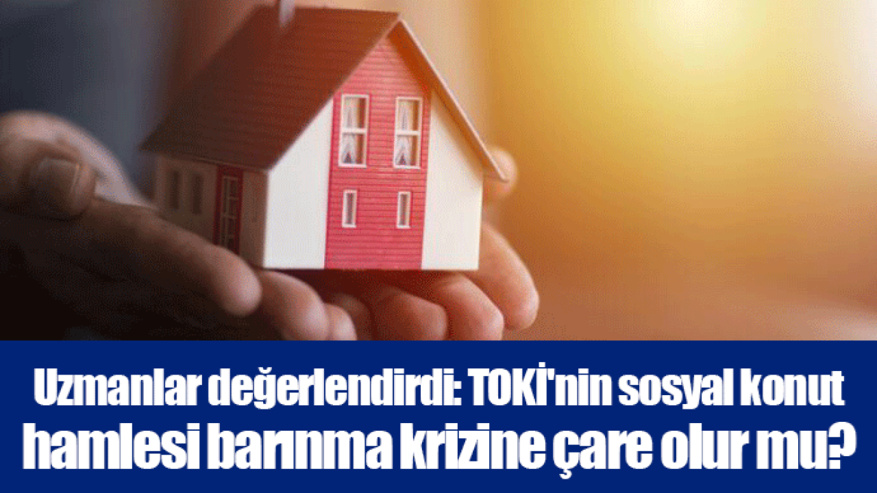 Uzmanlar değerlendirdi: TOKİ&#039;nin sosyal konut hamlesi barınma krizine çare olur mu?
