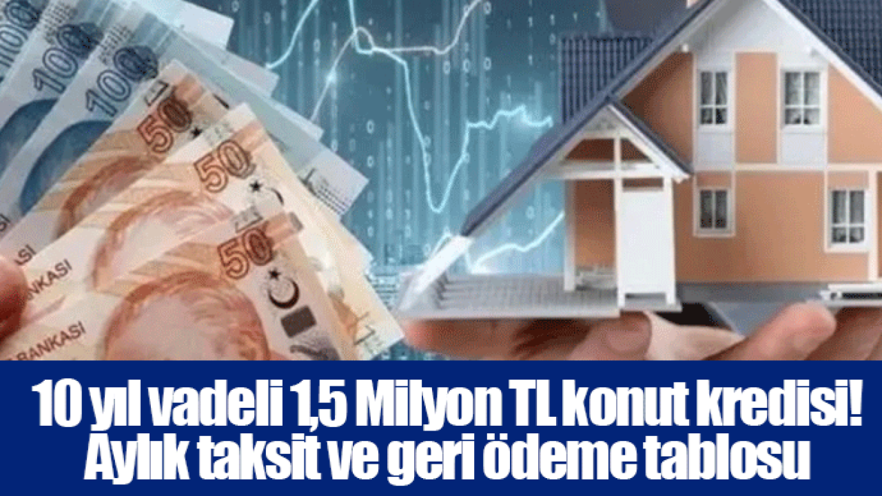 10 yıl vadeli 1,5 Milyon TL konut kredisi! Aylık taksit ve geri ödeme tablosu
