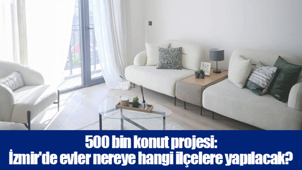 500 bin konut projesi: İzmir&#039;de evler nereye hangi ilçelere yapılacak?