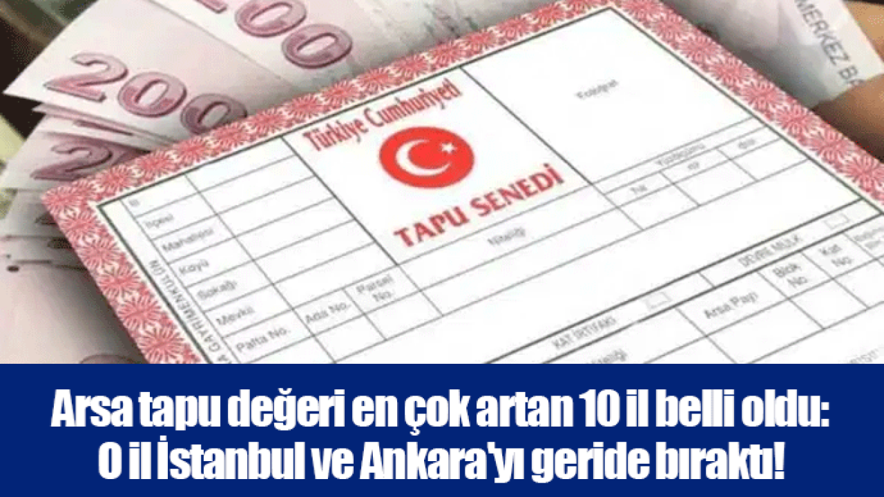 Arsa tapu değeri en çok artan 10 il belli oldu: O il İstanbul ve Ankara&#039;yı geride bıraktı!