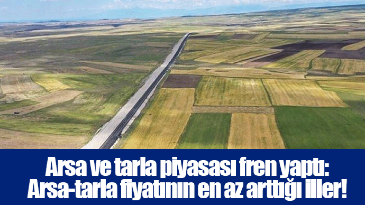 Arsa ve tarla piyasası fren yaptı: Arsa-tarla fiyatının en az arttığı iller!