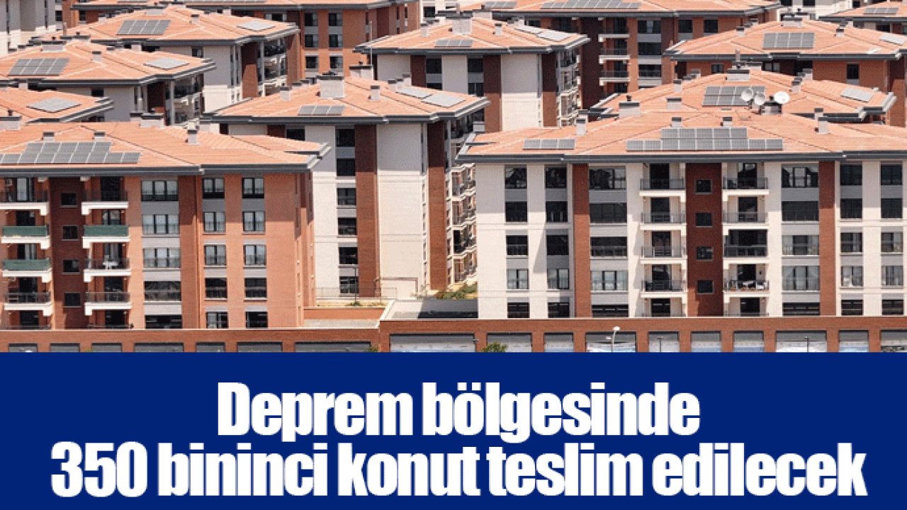 Deprem bölgesinde 350 bininci konut teslim edilecek