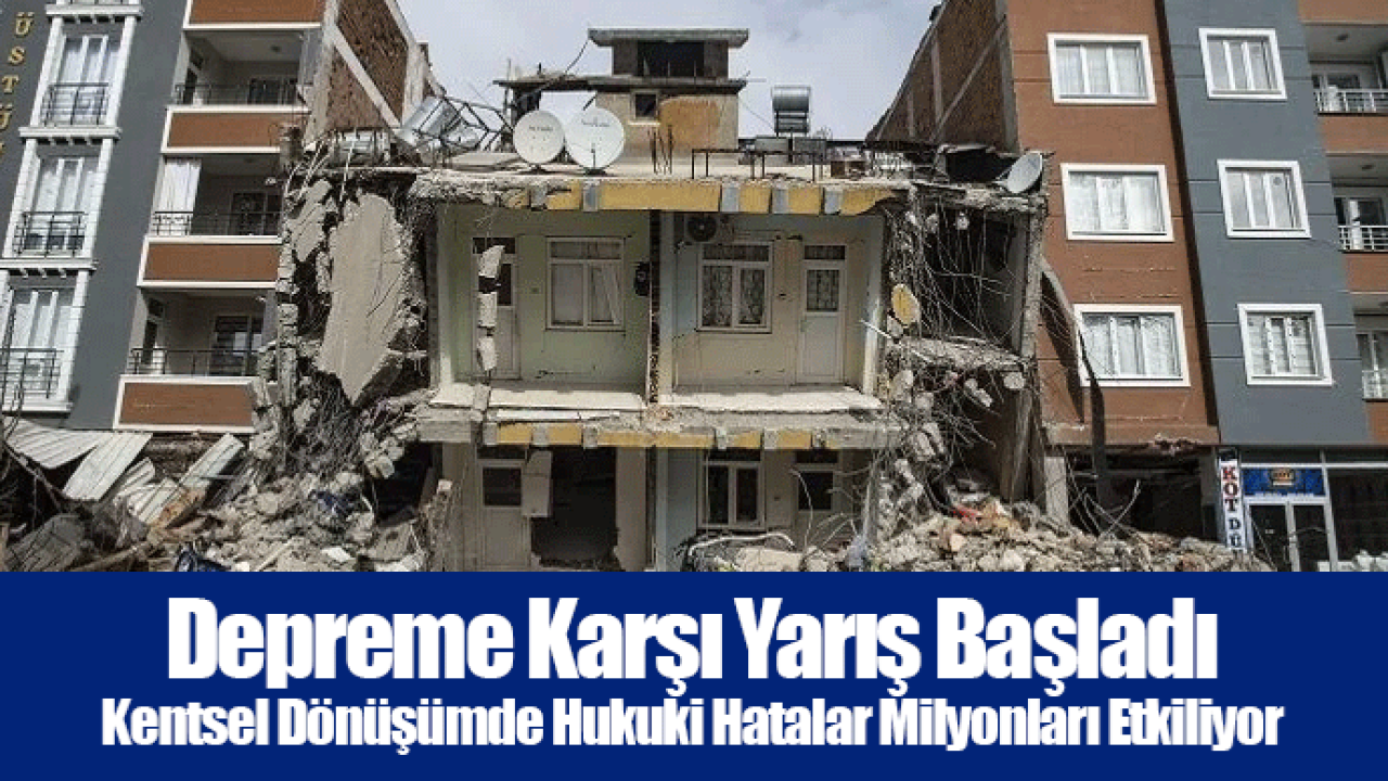 Depreme Karşı Yarış Başladı - Kentsel Dönüşümde Hukuki Hatalar Milyonları Etkiliyor