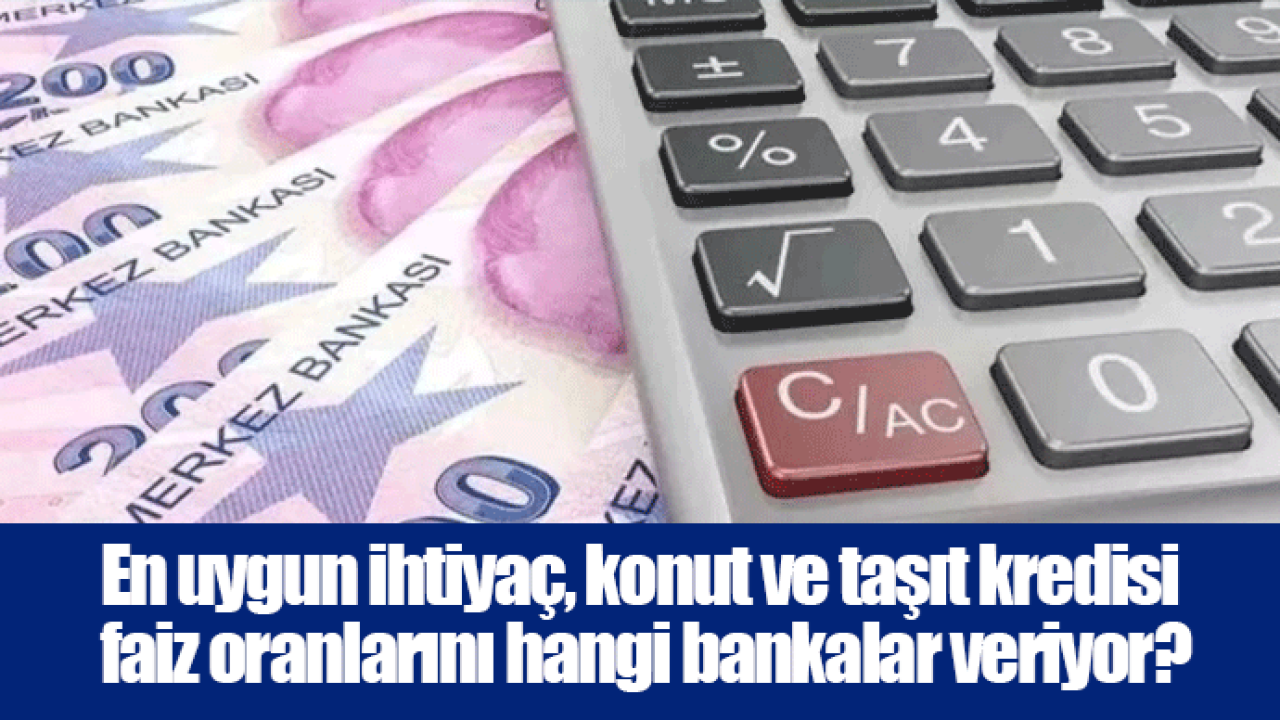 En uygun ihtiyaç, konut ve taşıt kredisi faiz oranlarını hangi bankalar veriyor?