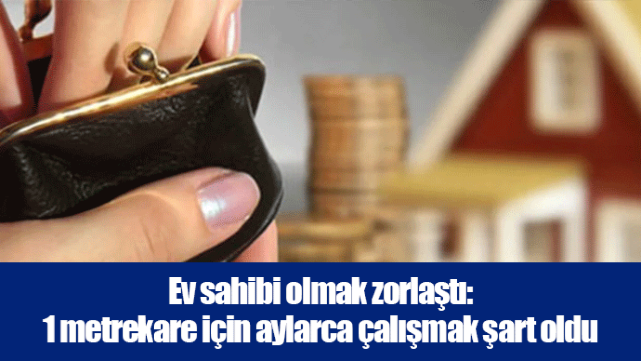 Ev sahibi olmak zorlaştı: 1 metrekare için aylarca çalışmak şart oldu