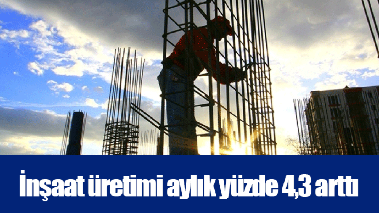 İnşaat üretimi aylık yüzde 4,3 arttı