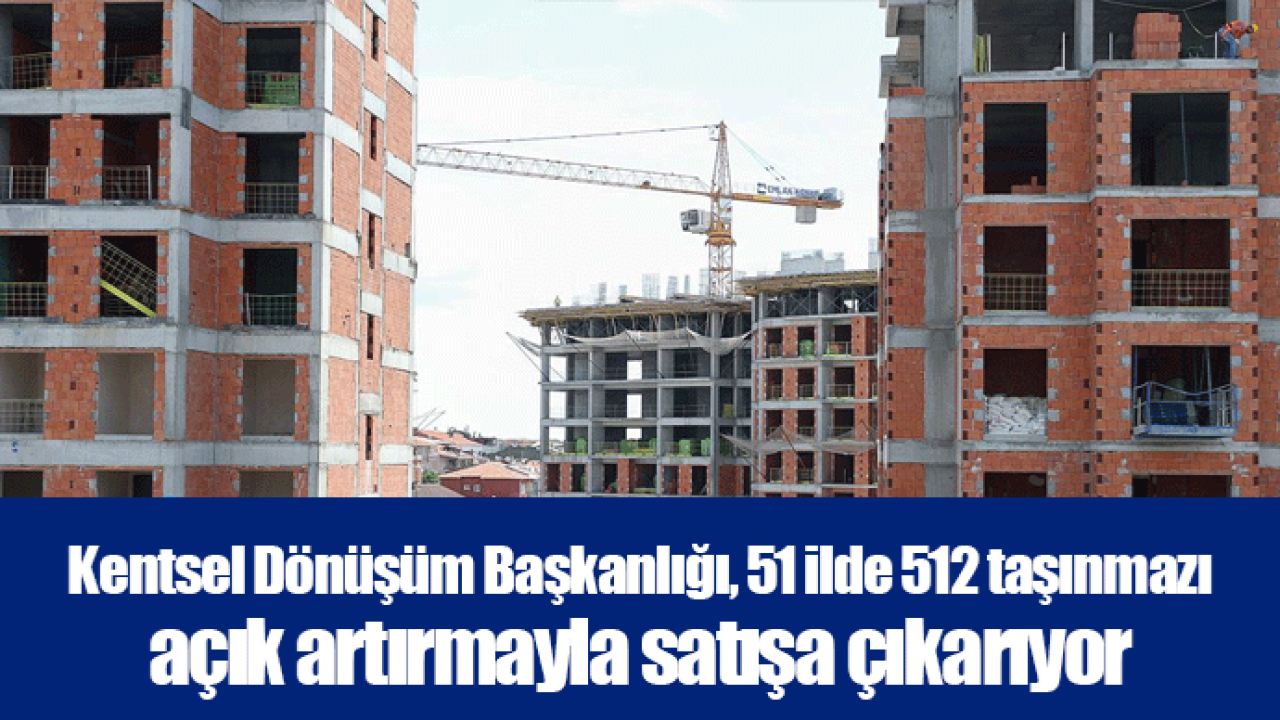 Kentsel Dönüşüm Başkanlığı, 51 ilde 512 taşınmazı açık artırmayla satışa çıkarıyor