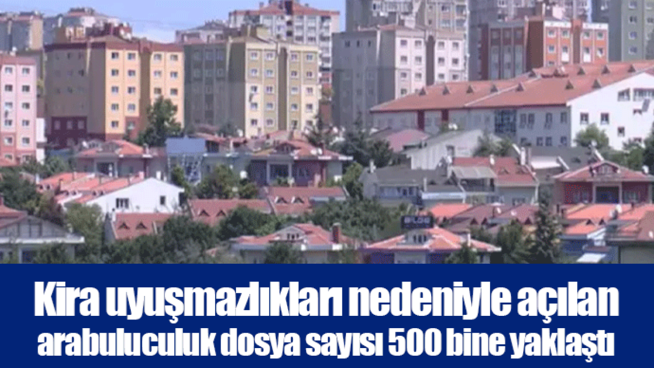 Kira uyuşmazlıkları nedeniyle açılan arabuluculuk dosya sayısı 500 bine yaklaştı
