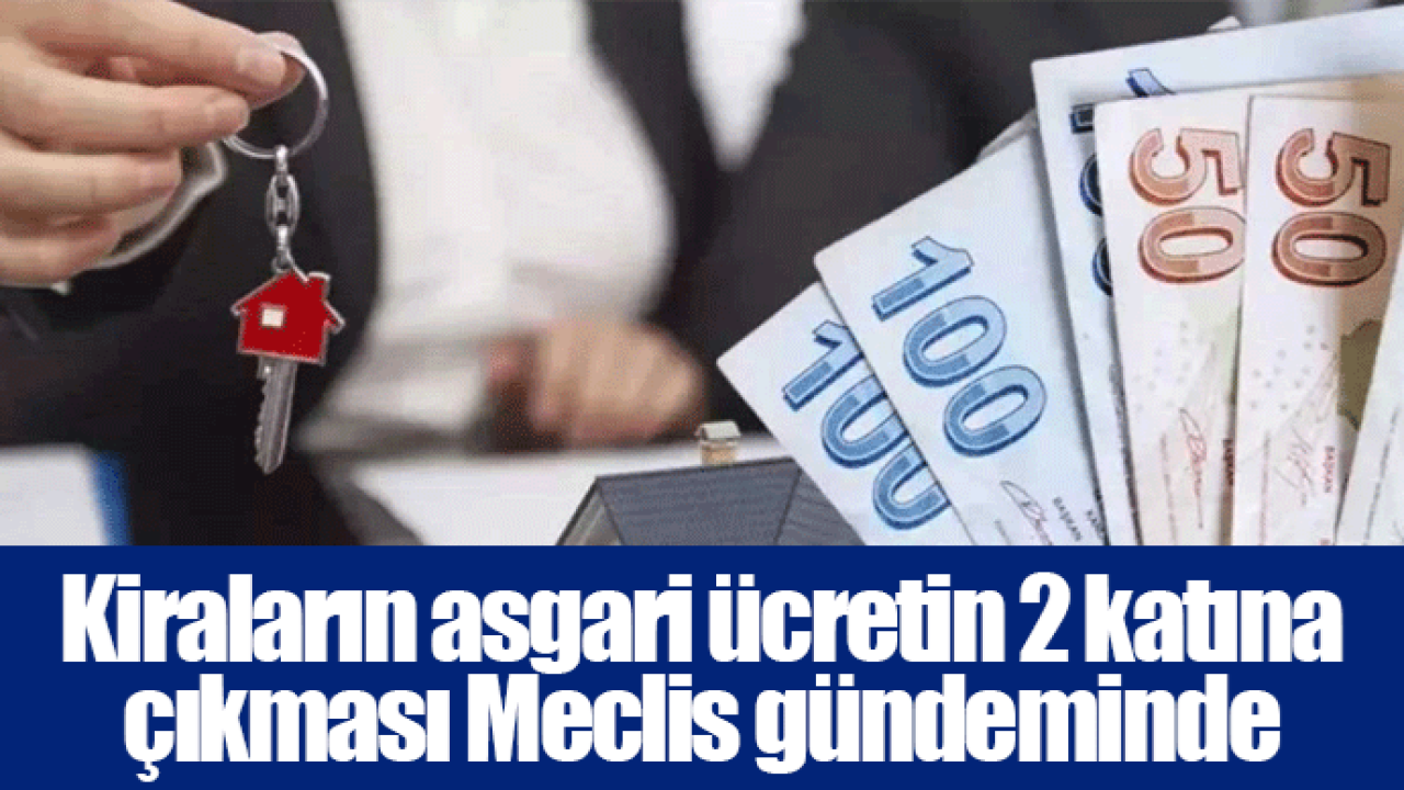 Kiraların asgari ücretin 2 katına çıkması Meclis gündeminde