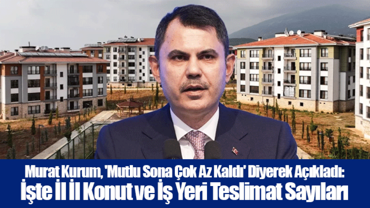 Murat Kurum, &#039;Mutlu Sona Çok Az Kaldı&#039; Diyerek Açıkladı: İşte İl İl Konut ve İş Yeri Teslimat Sayıları