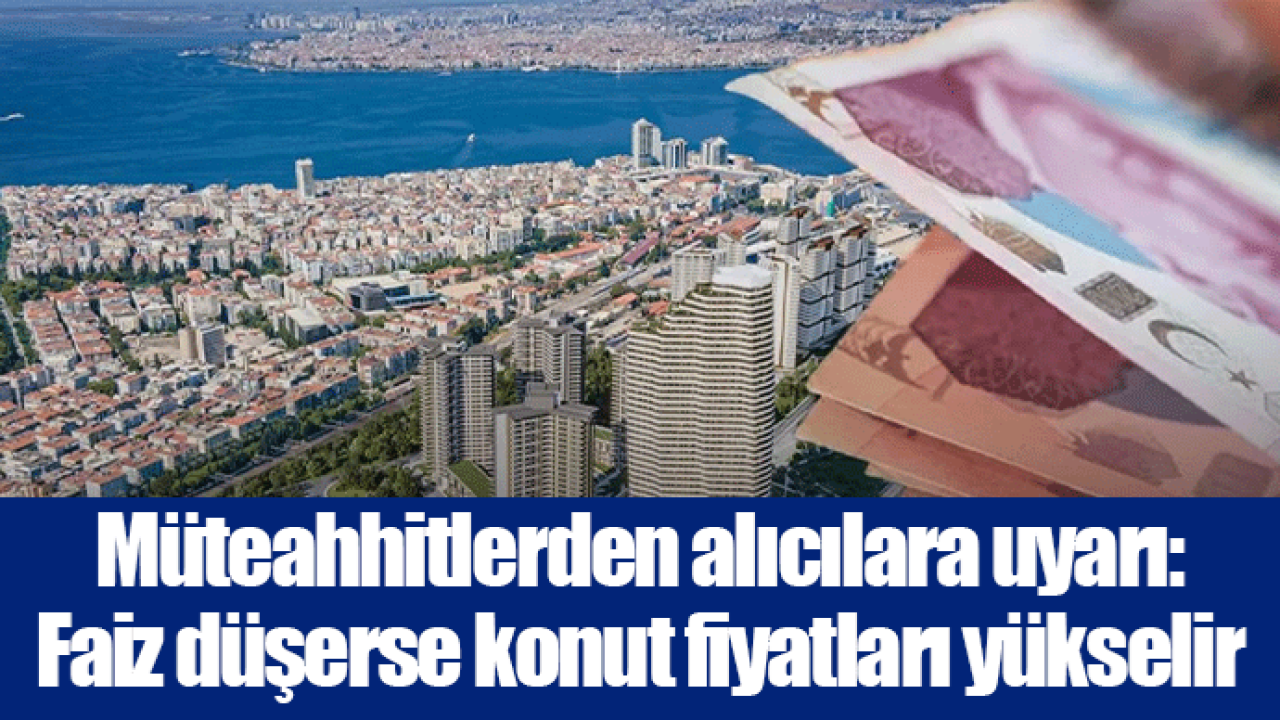 Müteahhitlerden alıcılara uyarı: Faiz düşerse konut fiyatları yükselir