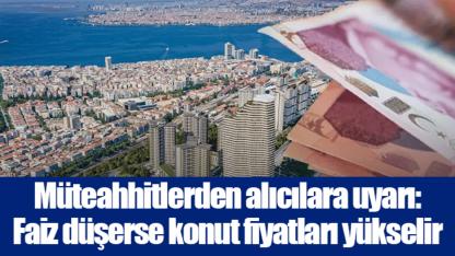 Müteahhitlerden alıcılara uyarı: Faiz düşerse konut fiyatları yükselir