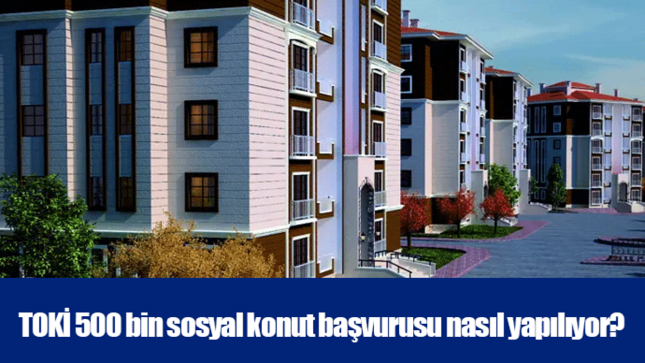 TOKİ 500 bin sosyal konut başvurusu nasıl yapılıyor?