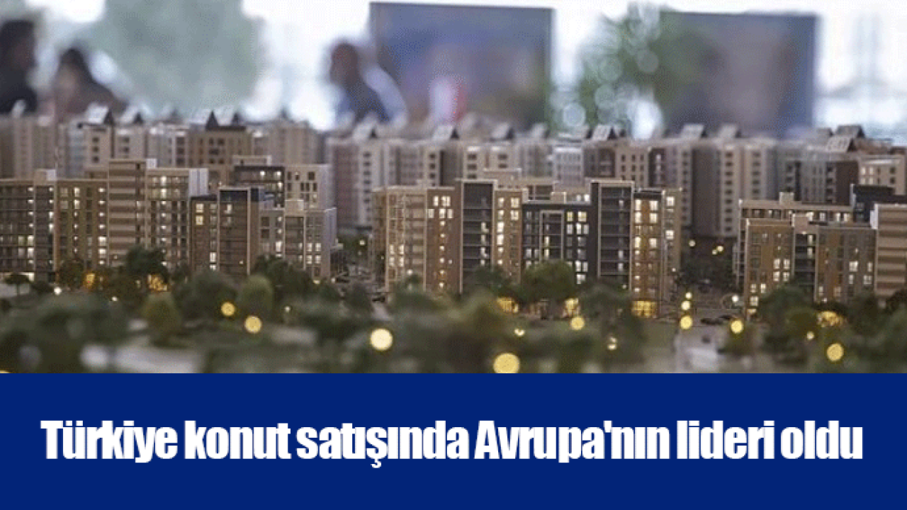 Türkiye konut satışında Avrupa&#039;nın lideri oldu