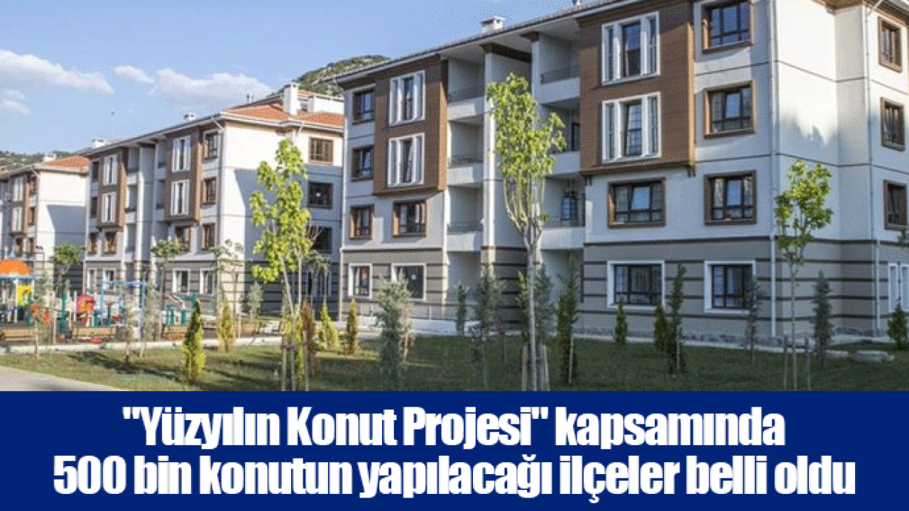 &quot;Yüzyılın Konut Projesi&quot; kapsamında 500 bin konutun yapılacağı ilçeler belli oldu