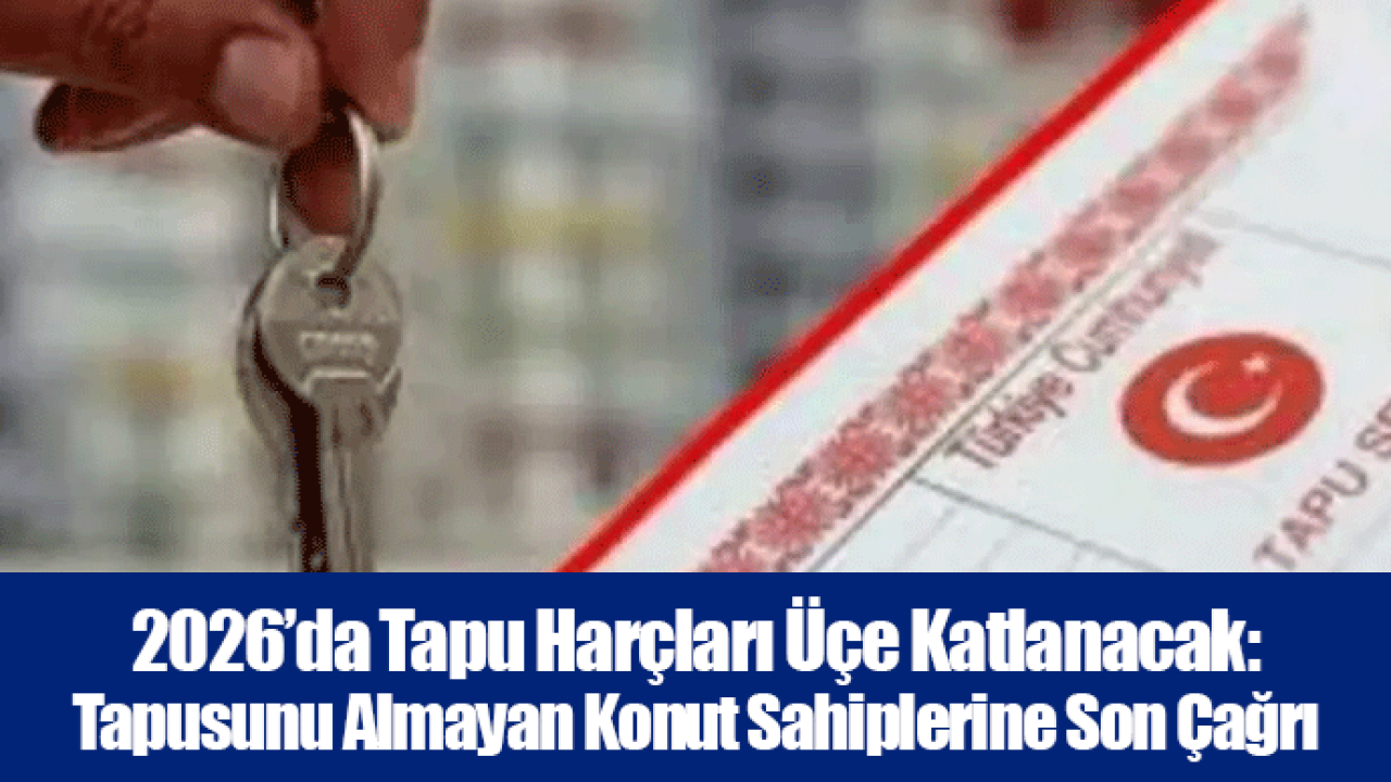 2026’da Tapu Harçları Üçe Katlanacak: Tapusunu Almayan Konut Sahiplerine Son Çağrı