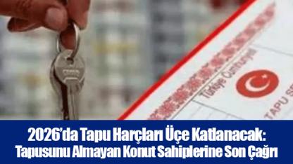 2026’da Tapu Harçları Üçe Katlanacak: Tapusunu Almayan Konut Sahiplerine Son Çağrı