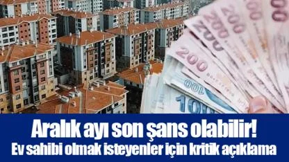 Aralık ayı son şans olabilir! Ev sahibi olmak isteyenler için kritik açıklama