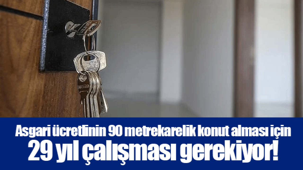 Asgari ücretlinin 90 metrekarelik konut alması için 29 yıl çalışması gerekiyor!