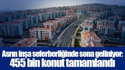 Asrın inşa seferberliğinde sona geliniyor: 455 bin konut tamamlandı