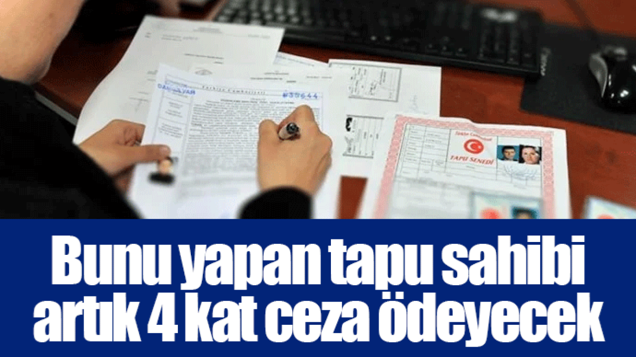 Bunu yapan tapu sahibi artık 4 kat ceza ödeyecek