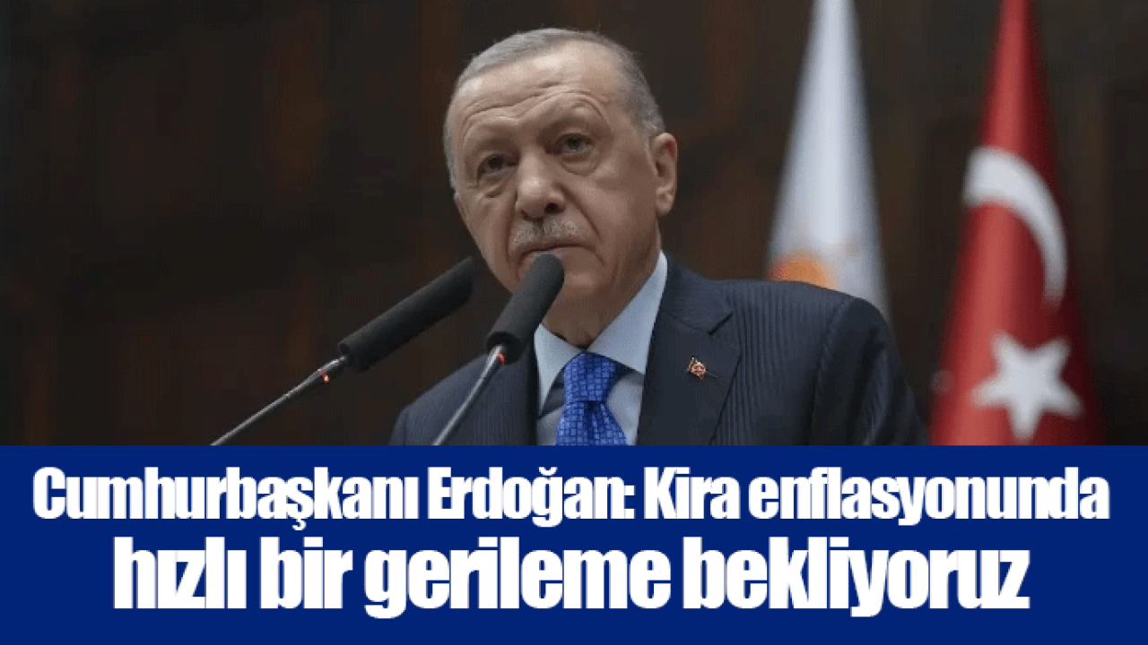 Cumhurbaşkanı Erdoğan: Kira enflasyonunda hızlı bir gerileme bekliyoruz