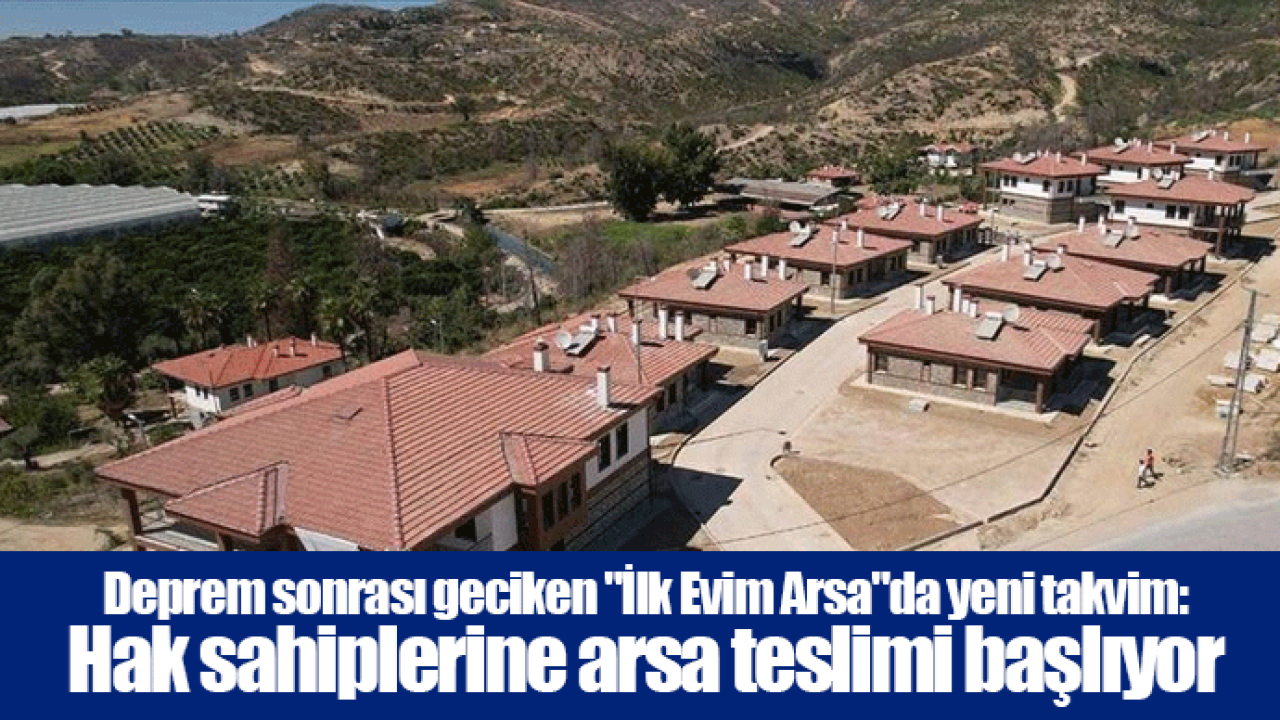 Deprem sonrası geciken "İlk Evim Arsa"da yeni takvim: Hak sahiplerine arsa teslimi başlıyor