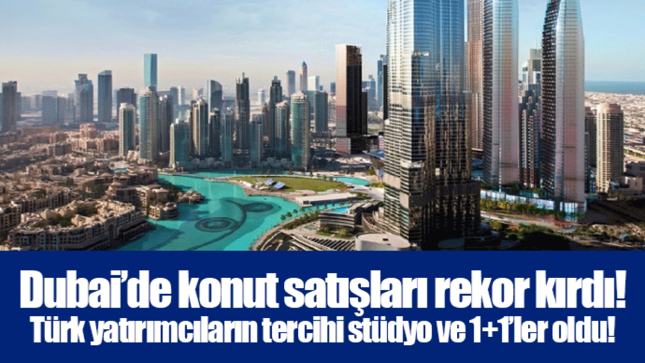 Dubai’de konut satışları rekor kırdı! Türk yatırımcıların tercihi stüdyo ve 1+1’ler oldu!