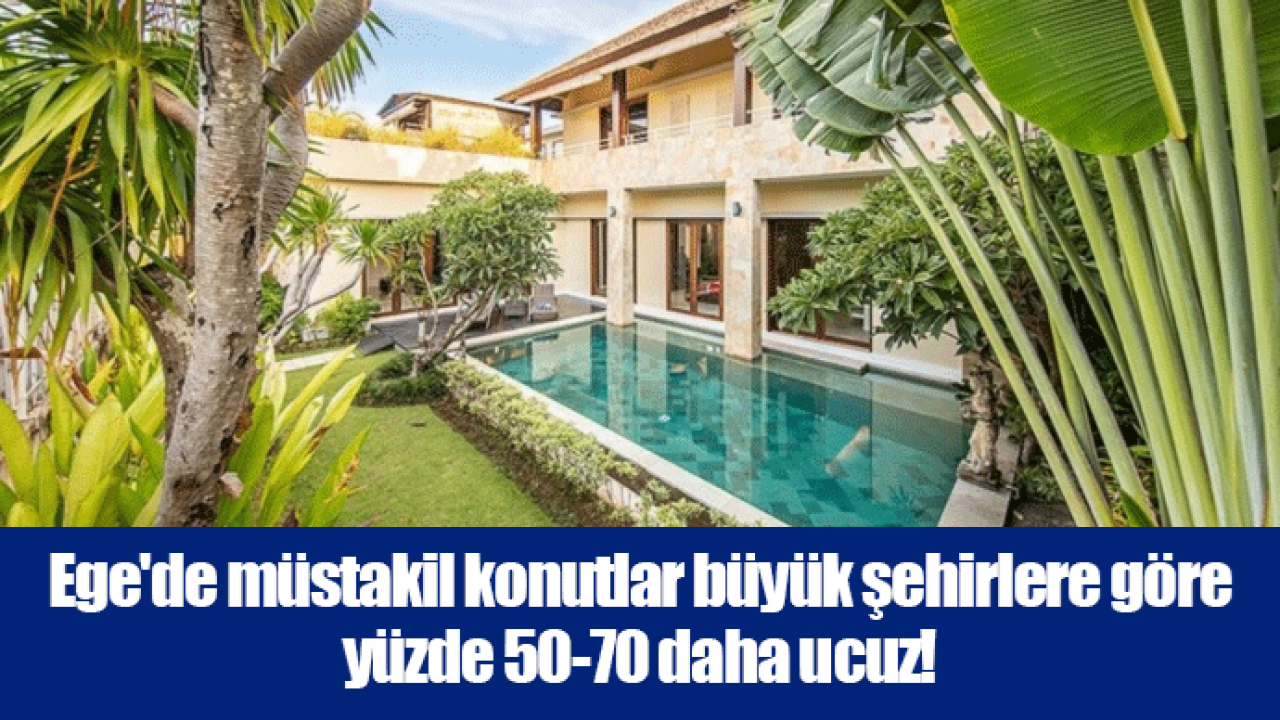 Ege'de müstakil konutlar büyük şehirlere göre yüzde 50-70 daha ucuz!