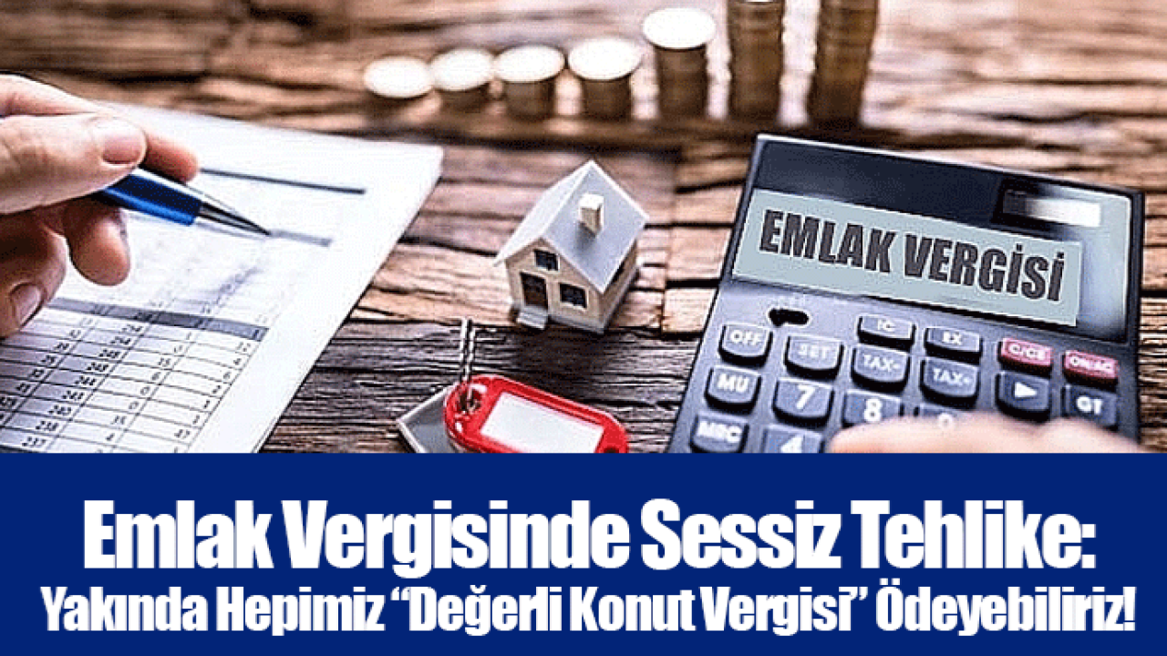 Emlak Vergisinde Sessiz Tehlike: Yakında Hepimiz “Değerli Konut Vergisi” Ödeyebiliriz!