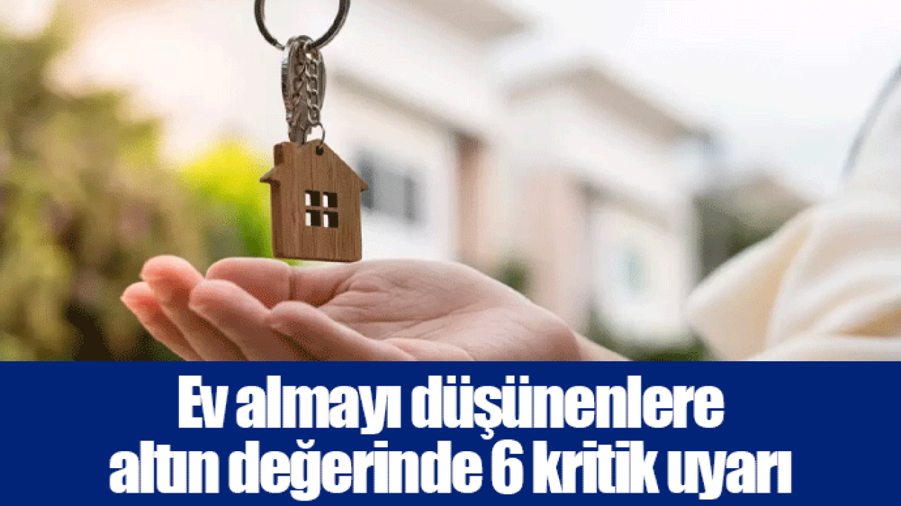 Ev almayı düşünenlere altın değerinde 6 kritik uyarı
