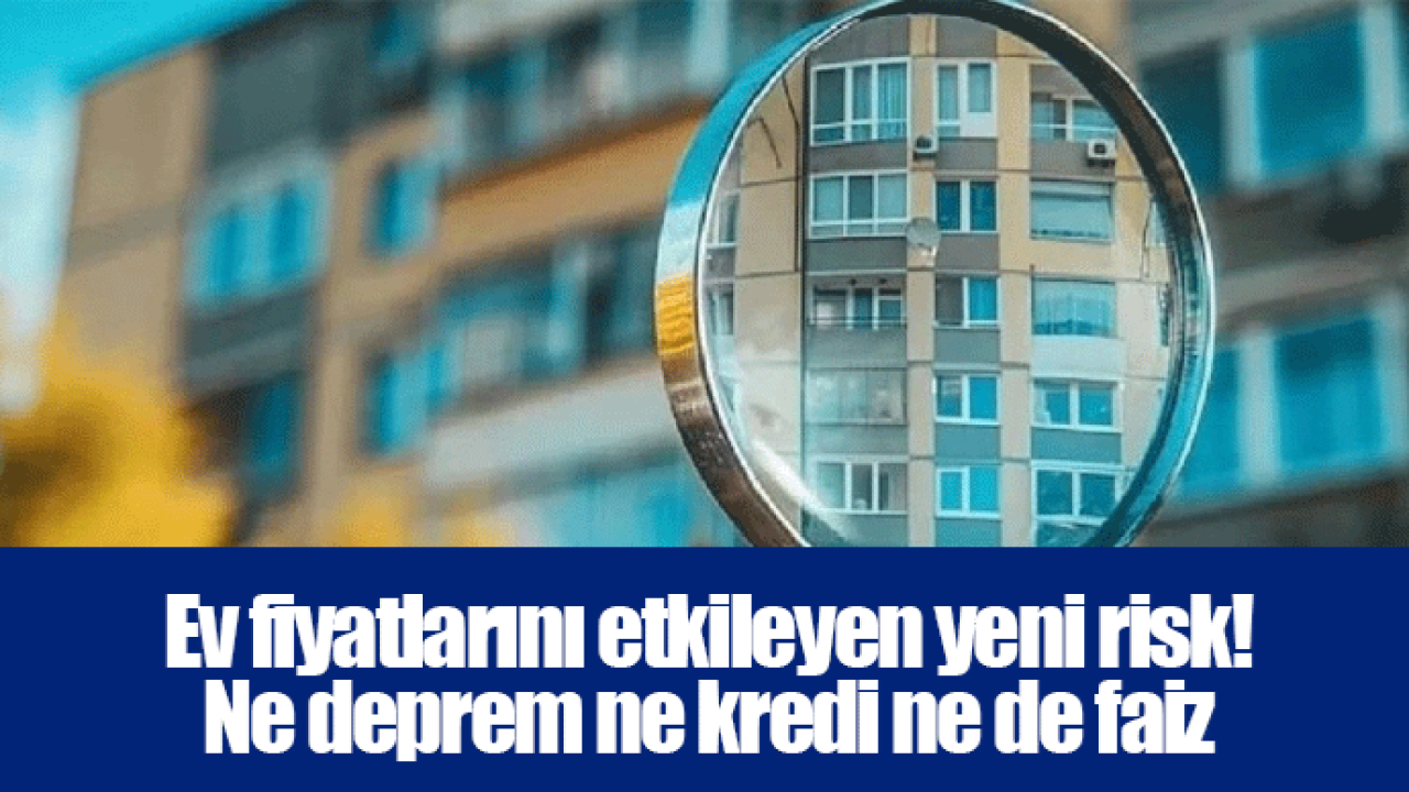 Ev fiyatlarını etkileyen yeni risk! Ne deprem ne kredi ne de faiz