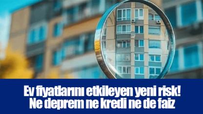 Ev fiyatlarını etkileyen yeni risk! Ne deprem ne kredi ne de faiz