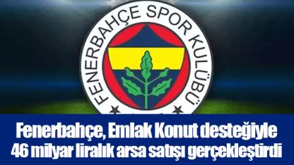 Fenerbahçe, Emlak Konut desteğiyle 46 milyar liralık arsa satışı gerçekleştirdi