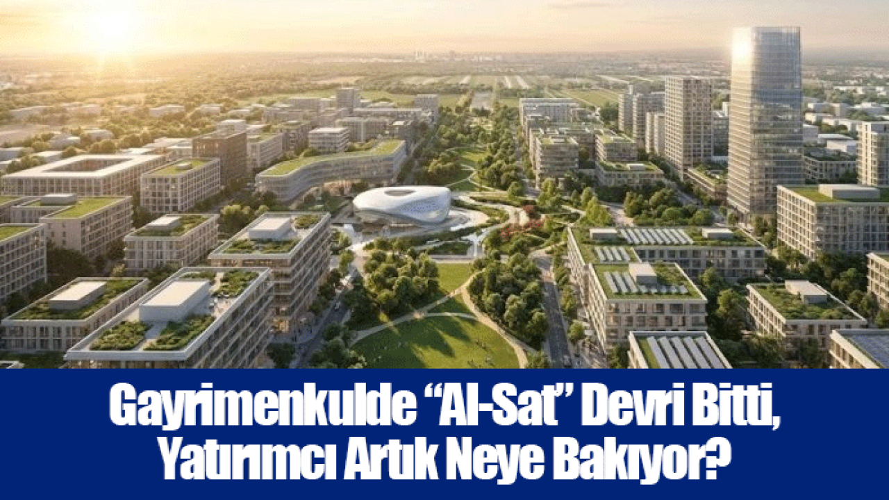 Gayrimenkulde “Al-Sat” Devri Bitti, Yatırımcı Artık Neye Bakıyor?