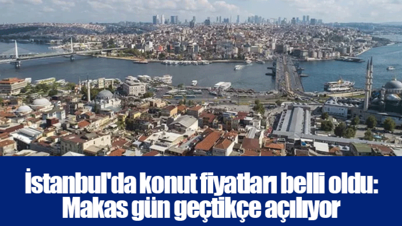 İstanbul'da konut fiyatları belli oldu: Makas gün geçtikçe açılıyor