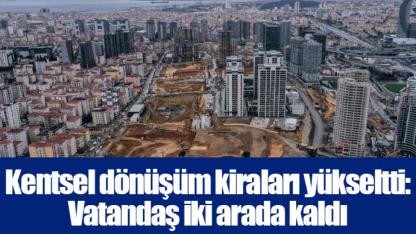 Kentsel dönüşüm kiraları yükseltti: Vatandaş iki arada kaldı