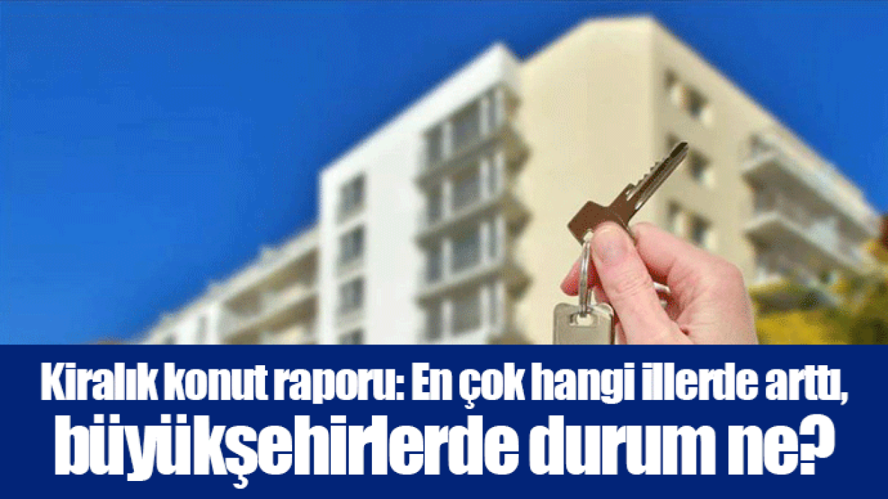 Kiralık konut raporu: En çok hangi illerde arttı, büyükşehirlerde durum ne?