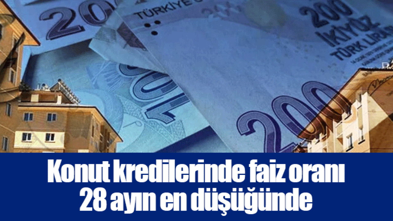 Konut kredilerinde faiz oranı 28 ayın en düşüğünde