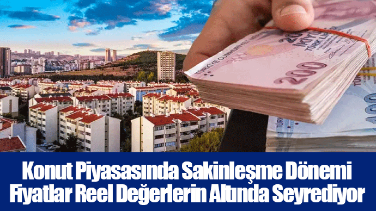 Konut Piyasasında Sakinleşme Dönemi - Fiyatlar Reel Değerlerin Altında Seyrediyor